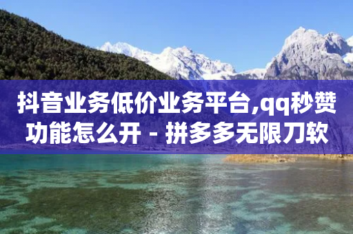 抖音业务低价业务平台,qq秒赞功能怎么开 - 拼多多无限刀软件 - 拼多多砍价1元一百刀