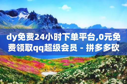 dy免费24小时下单平台,0元免费领取qq超级会员 - 拼多多砍价有几个阶段 - 帮助朋友拼多多助力后怎么办