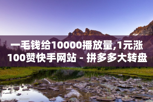 一毛钱给10000播放量,1元涨100赞快手网站 - 拼多多大转盘助力网站免费 - 拼多多商家版APP下载