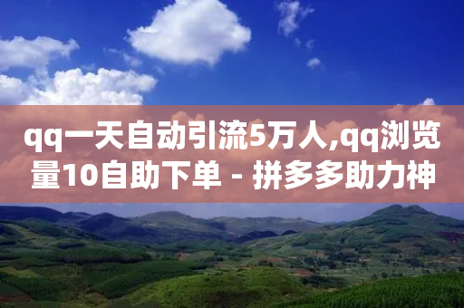 qq一天自动引流5万人,qq浏览量10自助下单 - 拼多多助力神器软件 - 拼多多免费安全下载安装