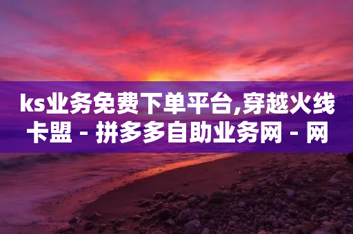 ks业务免费下单平台,穿越火线卡盟 - 拼多多自助业务网 - 网易云24h自助下单商城