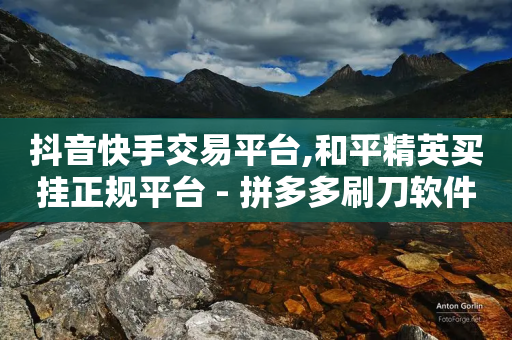 抖音快手交易平台,和平精英买挂正规平台 - 拼多多刷刀软件免费版下载 - 零一电商是不是套路