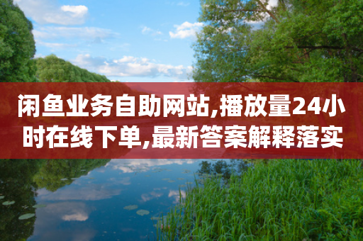 闲鱼业务自助网站,播放量24小时在线下单,最新答案解释落实 _ iPhone34.2.189-第1张图片-靖非智能科技传媒