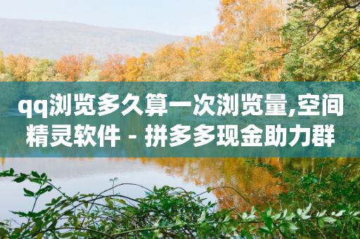 qq浏览多久算一次浏览量,空间精灵软件 - 拼多多现金助力群免费群 - 拼多多最后一积分后面还有吗-第1张图片-靖非智能科技传媒