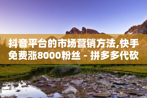 抖音平台的市场营销方法,快手免费涨8000粉丝 - 拼多多代砍网站秒砍 - 哪里可以买助力-第1张图片-靖非智能科技传媒