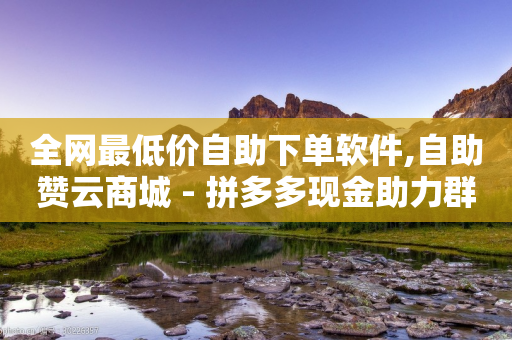 全网最低价自助下单软件,自助赞云商城 - 拼多多现金助力群免费群 - 拼多多助力互助平台