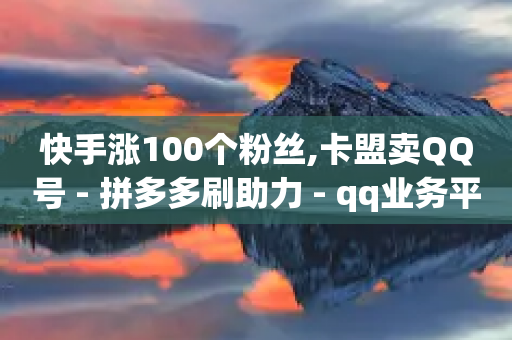 快手涨100个粉丝,卡盟卖QQ号 - 拼多多刷助力 - qq业务平台网站