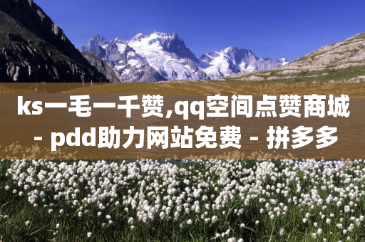 ks一毛一千赞,qq空间点赞商城 - pdd助力网站免费 - 拼多多邀请好友粘贴怎么弄