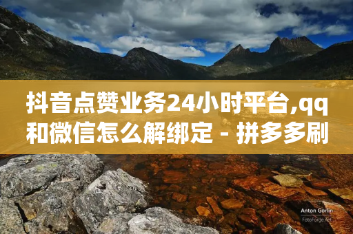 抖音点赞业务24小时平台,qq和微信怎么解绑定 - 拼多多刷刀 - 拼多多现金大转盘活动-第1张图片-靖非智能科技传媒