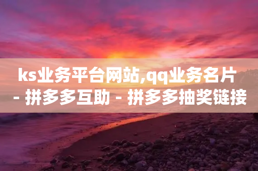 ks业务平台网站,qq业务名片 - 拼多多互助 - 拼多多抽奖链接