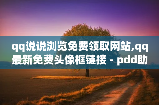 qq说说浏览免费领取网站,qq最新免费头像框链接 - pdd助力购买 - 拼多多砍东西有几个阶段