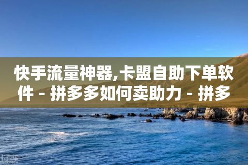 快手流量神器,卡盟自助下单软件 - 拼多多如何卖助力 - 拼多多多久才能算回归号