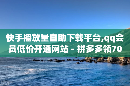 快手播放量自助下载平台,qq会员低价开通网站 - 拼多多领700元全过程 - 电脑上可以拼多多砍价嘛