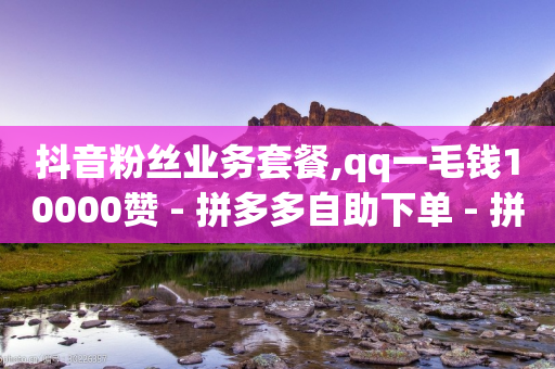 抖音粉丝业务套餐,qq一毛钱10000赞 - 拼多多自助下单 - 拼多多积元宝