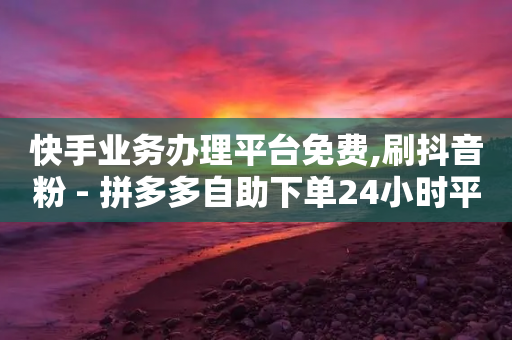 快手业务办理平台免费,刷抖音粉 - 拼多多自助下单24小时平台 - 拼多多招商平台