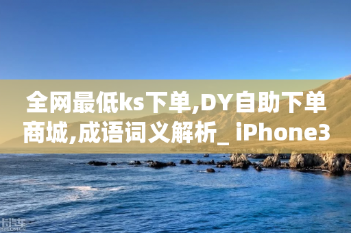 全网最低ks下单,DY自助下单商城,成语词义解析_ iPhone34.2.195-第1张图片-靖非智能科技传媒