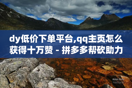 dy低价下单平台,qq主页怎么获得十万赞 - 拼多多帮砍助力网站便宜 - 投诉拼多多最狠的电话