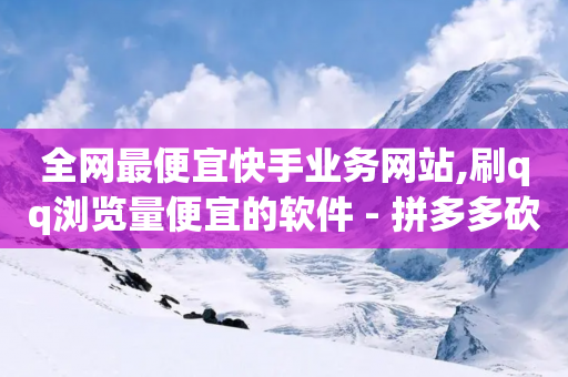 全网最便宜快手业务网站,刷qq浏览量便宜的软件 - 拼多多砍价黑科技软件 - 拼多多50元集齐20个元宝