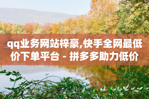 qq业务网站梓豪,快手全网最低价下单平台 - 拼多多助力低价1毛钱10个 - 拼多多提现还差福卡