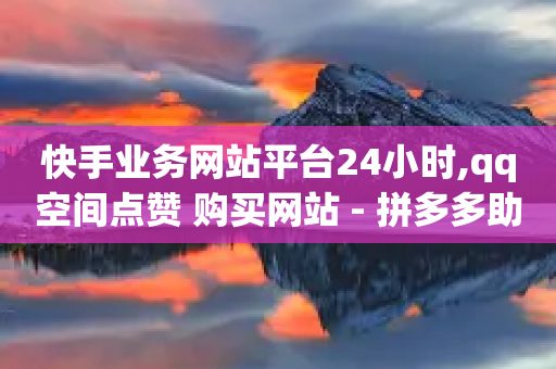 快手业务网站平台24小时,qq空间点赞 购买网站 - 拼多多助力平台网站 - 拼夕夕