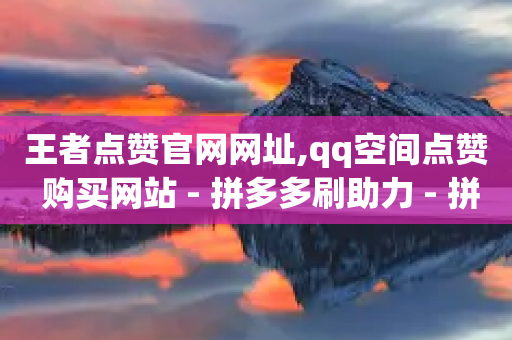 王者点赞官网网址,qq空间点赞 购买网站 - 拼多多刷助力 - 拼多多砍价一毛十刀