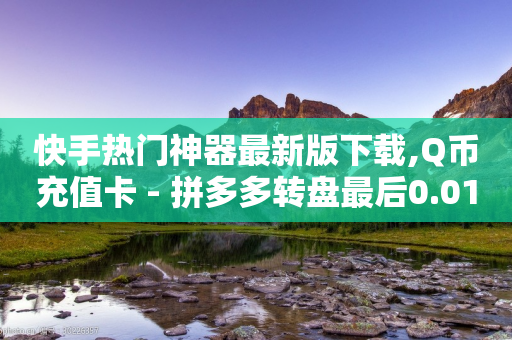 快手热门神器最新版下载,Q币充值卡 - 拼多多转盘最后0.01解决办法 - 拼多多助力器能用吗