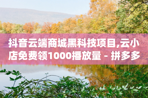 抖音云端商城黑科技项目,云小店免费领1000播放量 - 拼多多免费助力工具app - 拼多多打电话说我买了东西