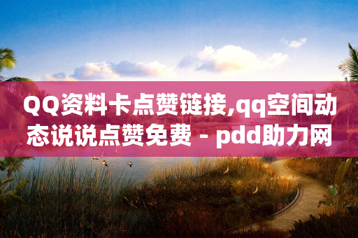 QQ资料卡点赞链接,qq空间动态说说点赞免费 - pdd助力网站免费 - 拼多多700差5积分是套路吗