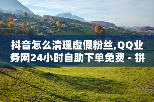 抖音怎么清理虚假粉丝,QQ业务网24小时自助下单免费 - 拼多多砍价一元10刀 - 拼多多100元刷1000元的软件