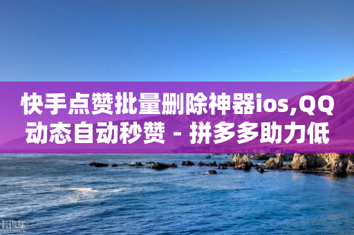 快手点赞批量删除神器ios,QQ动态自动秒赞 - 拼多多助力低价1毛钱10个 - 拼多多二次专盘提现有风险吗