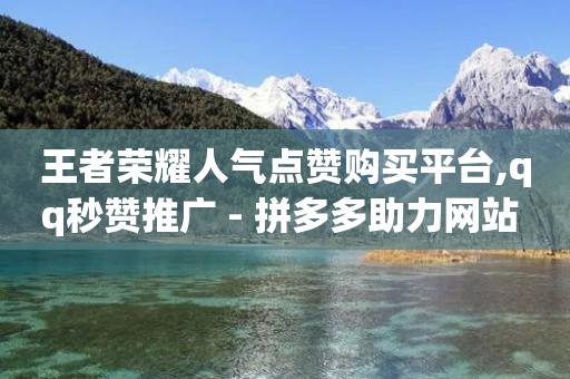 王者荣耀人气点赞购买平台,qq秒赞推广 - 拼多多助力网站 - 拼多多差0.05碎片需要多少人