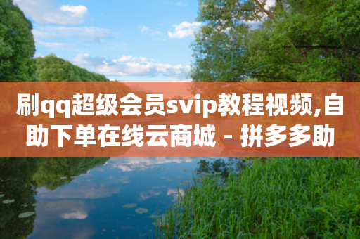 刷qq超级会员svip教程视频,自助下单在线云商城 - 拼多多助力网站在线刷便宜 - 拼多多助力工具ios