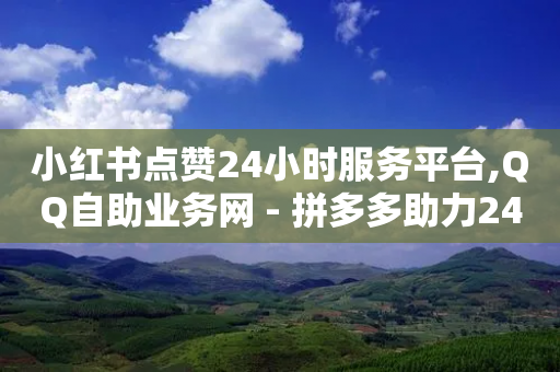 小红书点赞24小时服务平台,QQ自助业务网 - 拼多多助力24小时免费 - 拼多多互点群