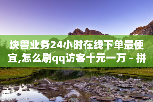 块兽业务24小时在线下单最便宜,怎么刷qq访客十元一万 - 拼多多真人助力平台 - 怎么复制帮人拼多多点一下