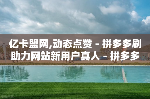 亿卡盟网,动态点赞 - 拼多多刷助力网站新用户真人 - 拼多多砍价有几个阶段