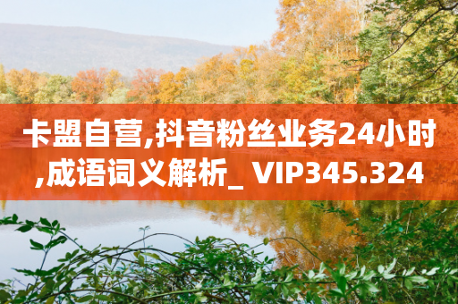 卡盟自营,抖音粉丝业务24小时,成语词义解析_ VIP345.324.104-第1张图片-靖非智能科技传媒