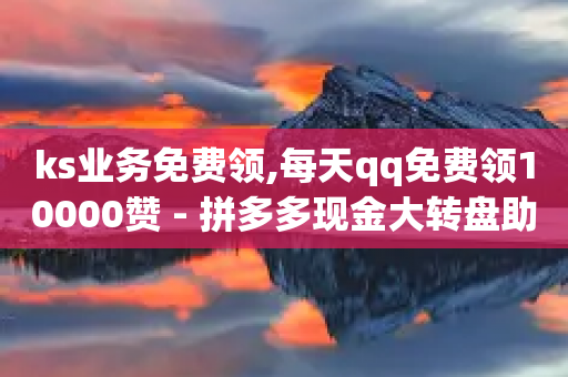 ks业务免费领,每天qq免费领10000赞 - 拼多多现金大转盘助力 - 拼多多商家服务平台在哪儿查