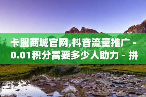 卡盟商城官网,抖音流量推广 - 0.01积分需要多少人助力 - 拼多多官方返利app