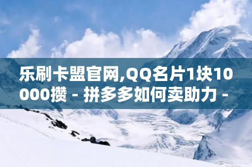 乐刷卡盟官网,QQ名片1块10000攒 - 拼多多如何卖助力 - 拼夕夕助力50次还没抽到