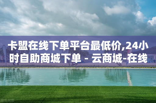 卡盟在线下单平台最低价,24小时自助商城下单 - 云商城-在线下单 - 拼多多自动做任务脚本