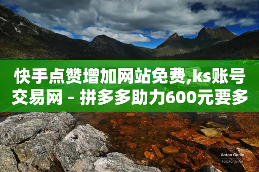 快手点赞增加网站免费,ks账号交易网 - 拼多多助力600元要多少人 - 影视会员批发平台发卡网