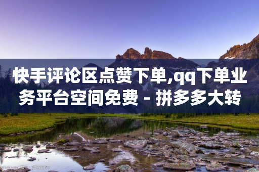 快手评论区点赞下单,qq下单业务平台空间免费 - 拼多多大转盘助力网站免费 - 拼多多董事电话