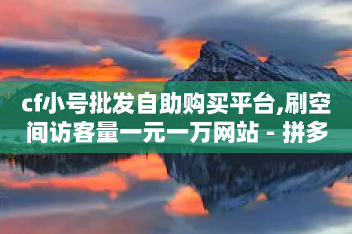 cf小号批发自助购买平台,刷空间访客量一元一万网站 - 拼多多自动下单软件下载 - 拼多多诈骗为什么央视还宣传