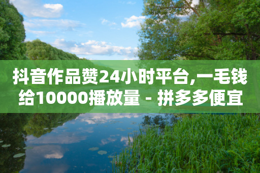 抖音作品赞24小时平台,一毛钱给10000播放量 - 拼多多便宜助力链接 - 拼多多BP链接