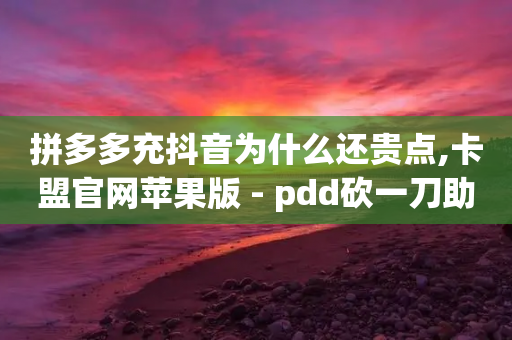 拼多多充抖音为什么还贵点,卡盟官网苹果版 - pdd砍一刀助力助力平台官网 - 去哪里找拼多多助力群