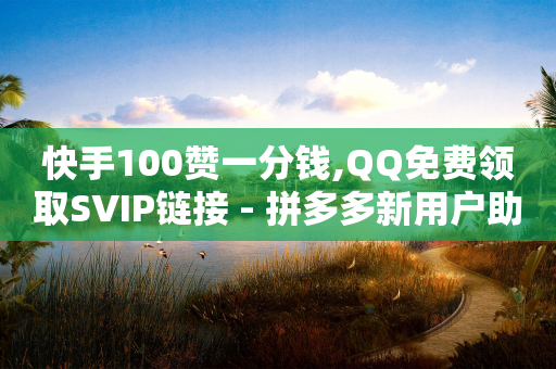 快手100赞一分钱,QQ免费领取SVIP链接 - 拼多多新用户助力网站免费 - 拼多多荣耀手机下载