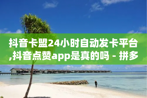 抖音卡盟24小时自动发卡平台,抖音点赞app是真的吗 - 拼多多帮助力 - 拼多多五个助力