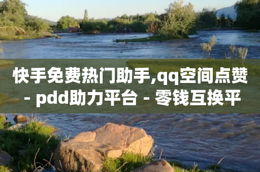 快手免费热门助手,qq空间点赞 - pdd助力平台 - 零钱互换平台app