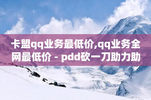 卡盟qq业务最低价,qq业务全网最低价 - pdd砍一刀助力助力平台官网 - 砍价助力拼多多