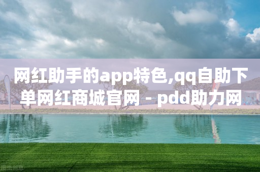 网红助手的app特色,qq自助下单网红商城官网 - pdd助力网站 - 拼多多上架产品说明函